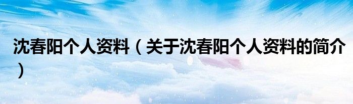 沈春陽個人資料（關于沈春陽個人資料的簡介）