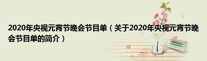 2020年央視元宵節(jié)晚會(huì)節(jié)目單（關(guān)于2020年央視元宵節(jié)晚會(huì)節(jié)目單的簡(jiǎn)介）