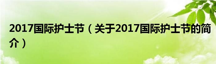 2017國(guó)際護(hù)士節(jié)（關(guān)于2017國(guó)際護(hù)士節(jié)的簡(jiǎn)介）