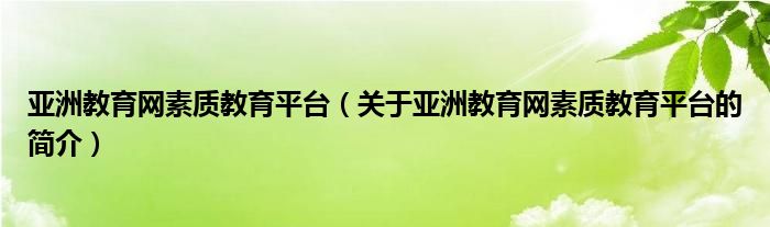 亞洲教育網(wǎng)素質(zhì)教育平臺（關(guān)于亞洲教育網(wǎng)素質(zhì)教育平臺的簡介）