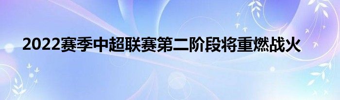 2022賽季中超聯賽第二階段將重燃戰(zhàn)火