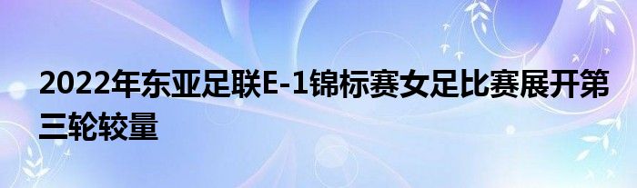 2022年?yáng)|亞足聯(lián)E-1錦標(biāo)賽女足比賽展開(kāi)第三輪較量