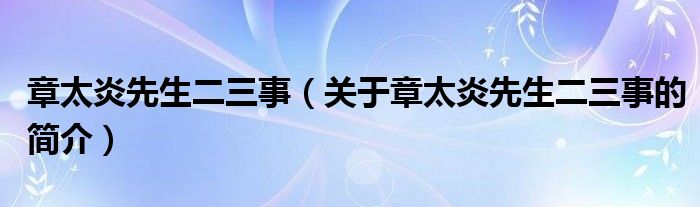 章太炎先生二三事（關(guān)于章太炎先生二三事的簡(jiǎn)介）