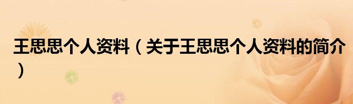 王思思個人資料（關(guān)于王思思個人資料的簡介）