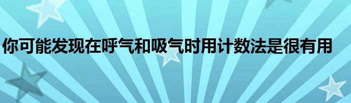 你可能發(fā)現(xiàn)在呼氣和吸氣時用計數(shù)法是很有用