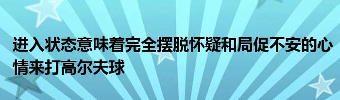 進入狀態(tài)意味著完全擺脫懷疑和局促不安的心情來打高爾夫球