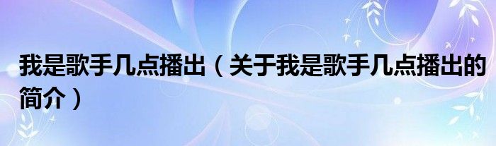 我是歌手幾點播出（關(guān)于我是歌手幾點播出的簡介）