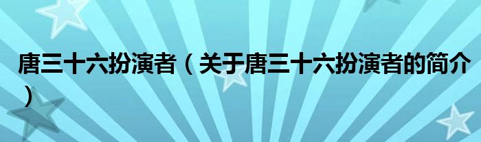 唐三十六扮演者（關(guān)于唐三十六扮演者的簡介）