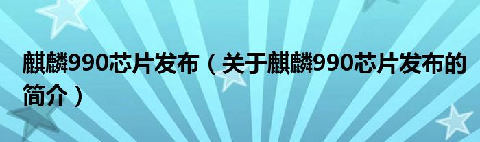 麒麟990芯片發(fā)布（關(guān)于麒麟990芯片發(fā)布的簡介）