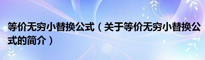 等價(jià)無窮小替換公式（關(guān)于等價(jià)無窮小替換公式的簡(jiǎn)介）