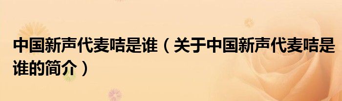 中國(guó)新聲代麥咭是誰(shuí)（關(guān)于中國(guó)新聲代麥咭是誰(shuí)的簡(jiǎn)介）