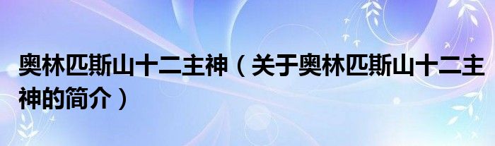 奧林匹斯山十二主神（關(guān)于奧林匹斯山十二主神的簡(jiǎn)介）