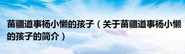 苗疆道事楊小懶的孩子（關(guān)于苗疆道事楊小懶的孩子的簡介）