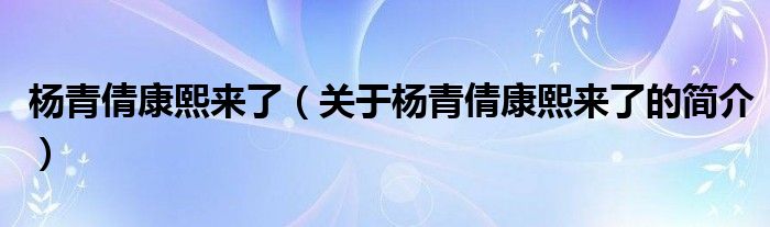 楊青倩康熙來(lái)了（關(guān)于楊青倩康熙來(lái)了的簡(jiǎn)介）