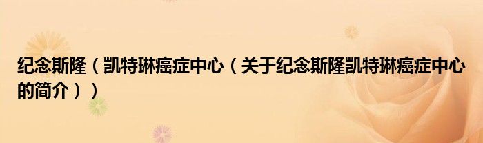 紀(jì)念斯?。▌P特琳癌癥中心（關(guān)于紀(jì)念斯隆凱特琳癌癥中心的簡(jiǎn)介））