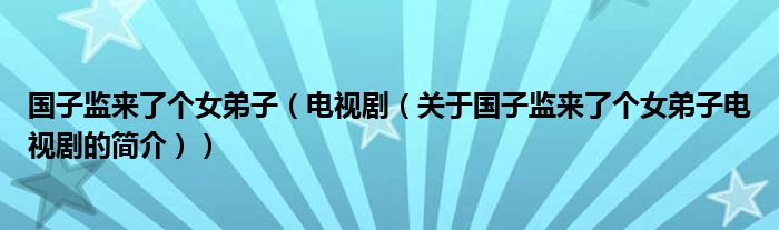 國子監(jiān)來了個女弟子（電視?。P(guān)于國子監(jiān)來了個女弟子電視劇的簡介））