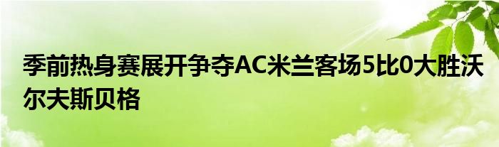 季前熱身賽展開爭(zhēng)奪AC米蘭客場(chǎng)5比0大勝沃爾夫斯貝格