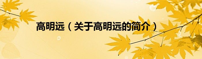 高明遠(yuǎn)（關(guān)于高明遠(yuǎn)的簡(jiǎn)介）