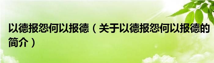 以德報(bào)怨何以報(bào)德（關(guān)于以德報(bào)怨何以報(bào)德的簡介）