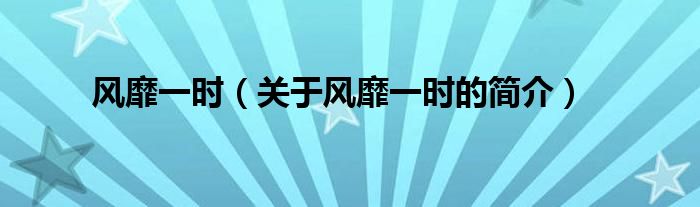 風(fēng)靡一時(shí)（關(guān)于風(fēng)靡一時(shí)的簡(jiǎn)介）