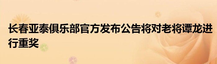 長春亞泰俱樂部官方發(fā)布公告將對老將譚龍進行重獎