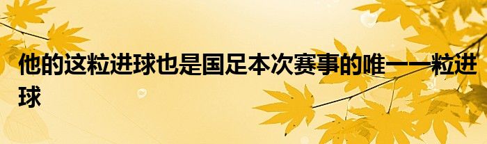 他的這粒進(jìn)球也是國(guó)足本次賽事的唯一一粒進(jìn)球