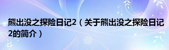 熊出沒之探險日記2（關(guān)于熊出沒之探險日記2的簡介）