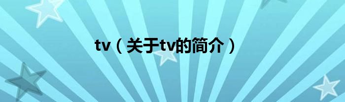 tv（關(guān)于tv的簡(jiǎn)介）