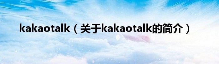 kakaotalk（關(guān)于kakaotalk的簡介）