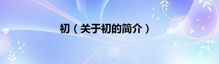 初（關(guān)于初的簡(jiǎn)介）