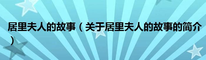 居里夫人的故事（關(guān)于居里夫人的故事的簡介）