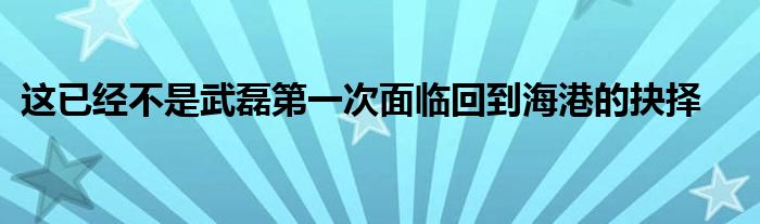 這已經(jīng)不是武磊第一次面臨回到海港的抉擇