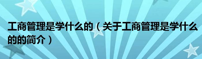 工商管理是學(xué)什么的（關(guān)于工商管理是學(xué)什么的的簡(jiǎn)介）