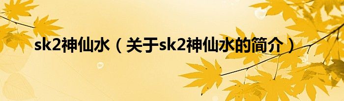 sk2神仙水（關于sk2神仙水的簡介）