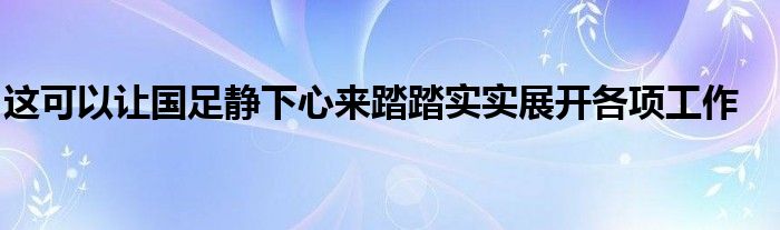 這可以讓國足靜下心來踏踏實實展開各項工作