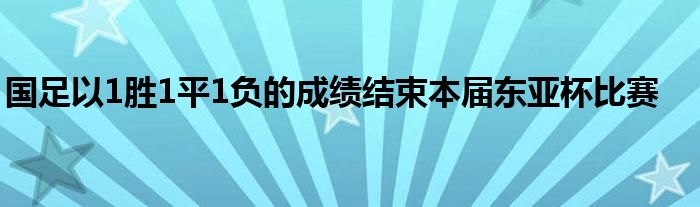 國足以1勝1平1負(fù)的成績結(jié)束本屆東亞杯比賽