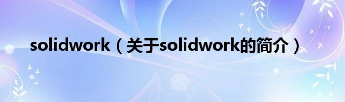 solidwork（關(guān)于solidwork的簡介）