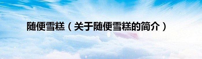 隨便雪糕（關(guān)于隨便雪糕的簡(jiǎn)介）