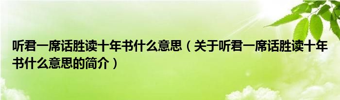 聽君一席話勝讀十年書什么意思（關于聽君一席話勝讀十年書什么意思的簡介）