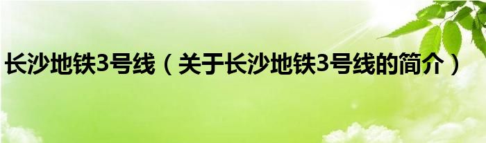 長(zhǎng)沙地鐵3號(hào)線（關(guān)于長(zhǎng)沙地鐵3號(hào)線的簡(jiǎn)介）