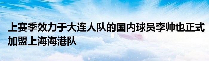 上賽季效力于大連人隊(duì)的國(guó)內(nèi)球員李帥也正式加盟上海海港隊(duì)