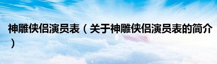 神雕俠侶演員表（關于神雕俠侶演員表的簡介）