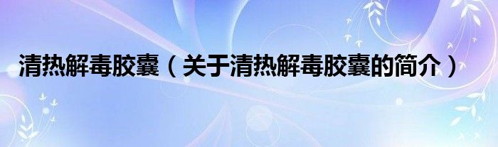 清熱解毒膠囊（關(guān)于清熱解毒膠囊的簡(jiǎn)介）