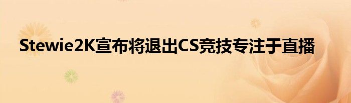 Stewie2K宣布將退出CS競(jìng)技專注于直播