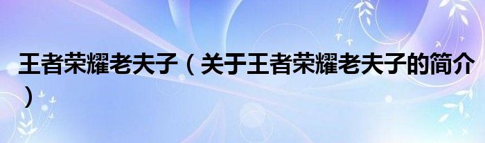 王者榮耀老夫子（關(guān)于王者榮耀老夫子的簡(jiǎn)介）