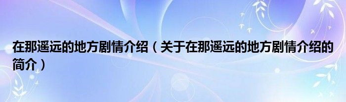 在那遙遠的地方劇情介紹（關于在那遙遠的地方劇情介紹的簡介）