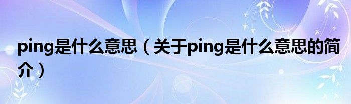 ping是什么意思（關于ping是什么意思的簡介）