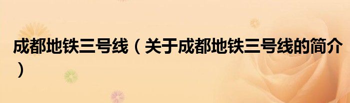 成都地鐵三號(hào)線(xiàn)（關(guān)于成都地鐵三號(hào)線(xiàn)的簡(jiǎn)介）