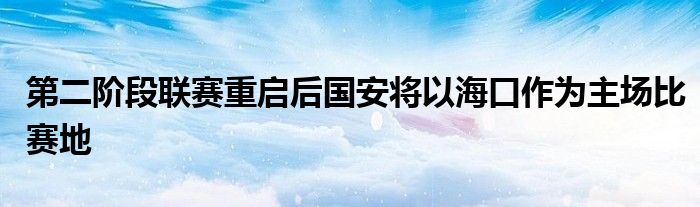 第二階段聯(lián)賽重啟后國(guó)安將以海口作為主場(chǎng)比賽地