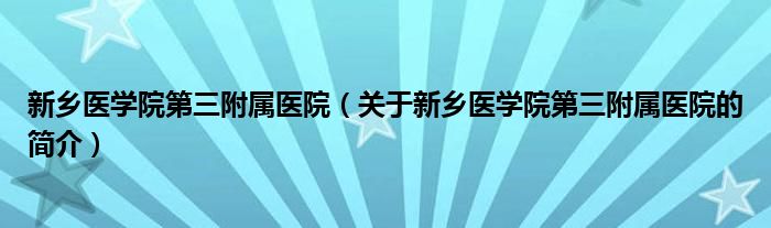 新鄉(xiāng)醫(yī)學(xué)院第三附屬醫(yī)院（關(guān)于新鄉(xiāng)醫(yī)學(xué)院第三附屬醫(yī)院的簡介）